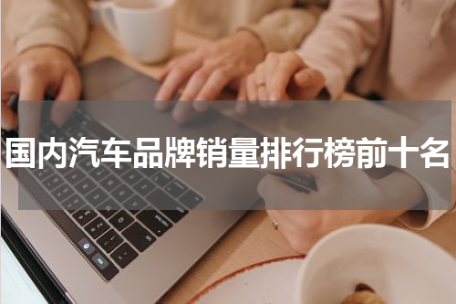 国内汽车品牌销量排行榜前十名