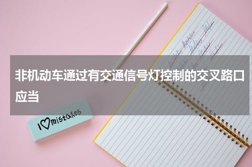 非机动车通过有交通信号灯控制的交叉路口应当