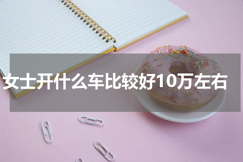 女士开什么车比较好10万左右
