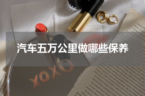 汽车五万公里做哪些保养