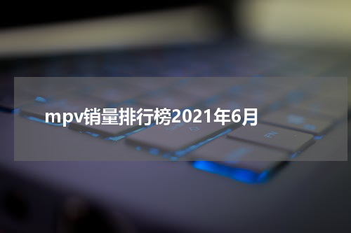 mpv销量排行榜2021年6月