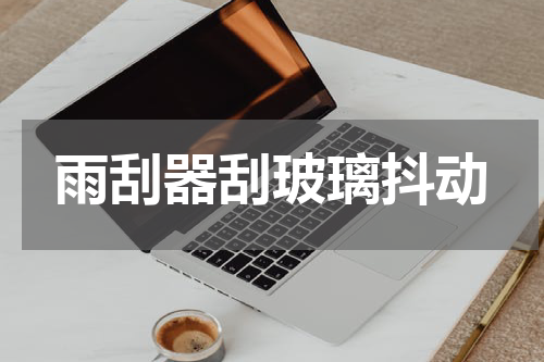 雨刮器刮玻璃抖动