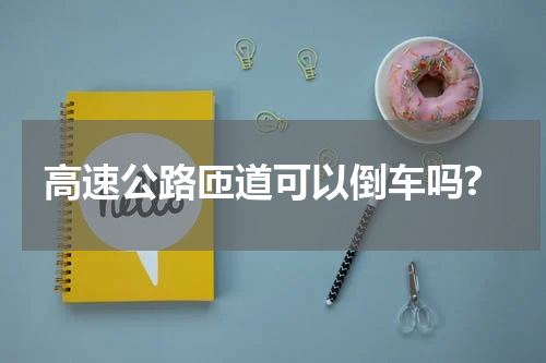 高速公路匝道可以倒车吗?