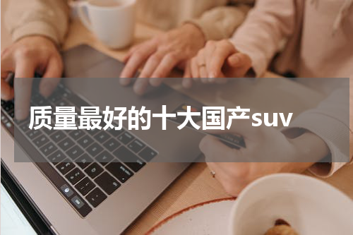 质量最好的十大国产suv