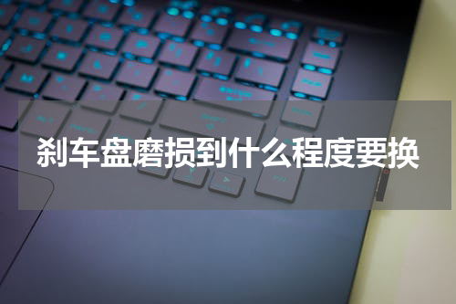 刹车盘磨损到什么程度要换