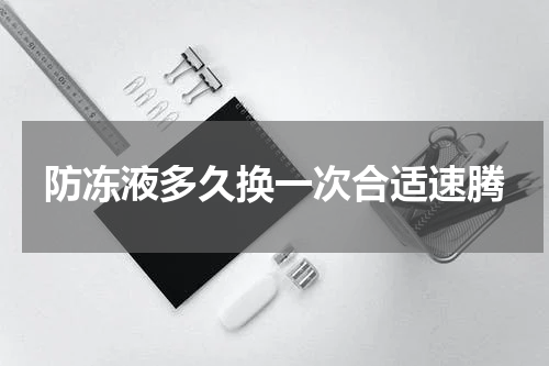 防冻液多久换一次合适速腾
