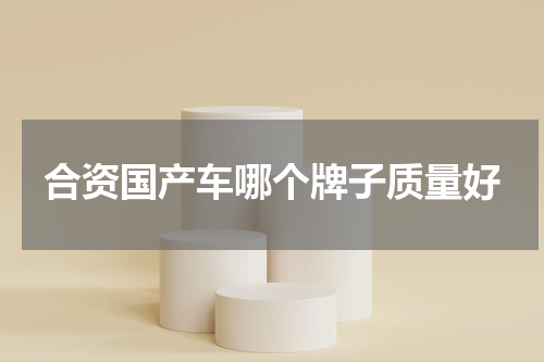 合资国产车哪个牌子质量好
