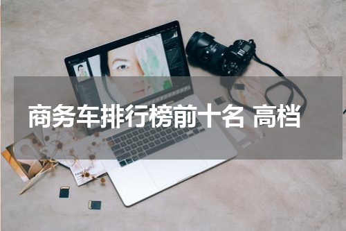 商务车排行榜前十名 高档