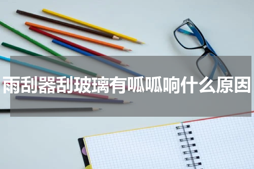 雨刮器刮玻璃有呱呱响什么原因
