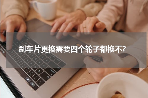 刹车片更换需要四个轮子都换不?