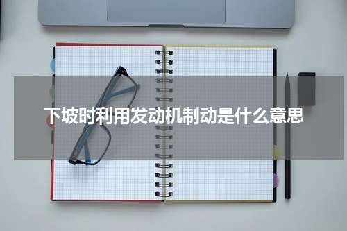 下坡时利用发动机制动是什么意思