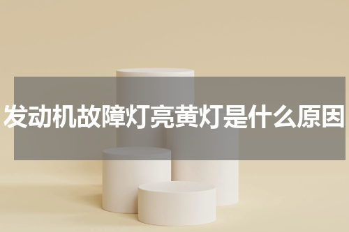 发动机故障灯亮黄灯是什么原因