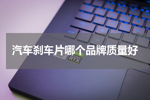 汽车刹车片哪个品牌质量好
