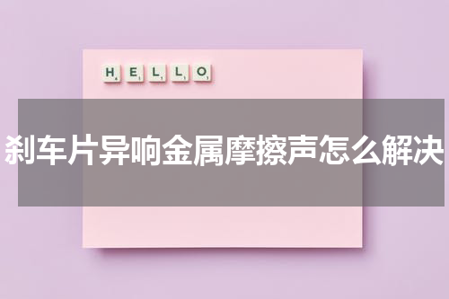 刹车片异响金属摩擦声怎么解决