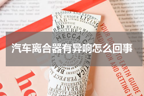 汽车离合器有异响怎么回事