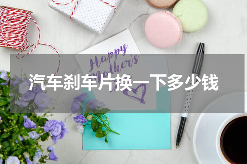 汽车刹车片换一下多少钱