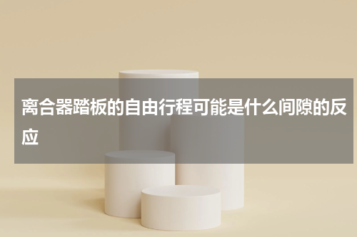 离合器踏板的自由行程可能是什么间隙的反应