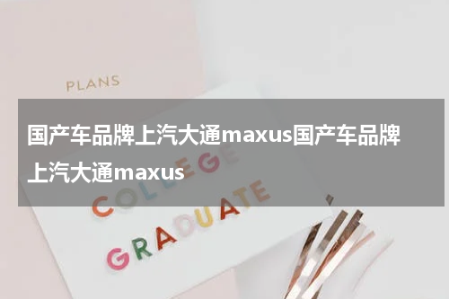 国产车品牌上汽大通maxus国产车品牌上汽大通maxus