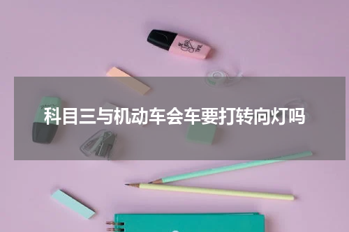 科目三与机动车会车要打转向灯吗
