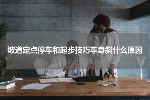 坡道定点停车和起步技巧车身斜什么原因