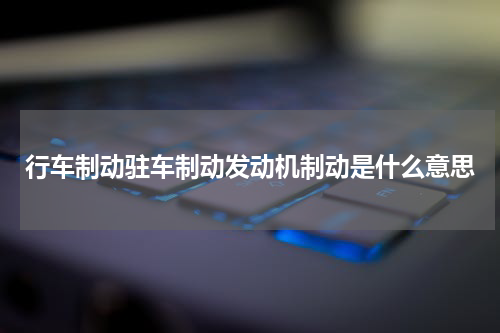 行车制动驻车制动发动机制动是什么意思