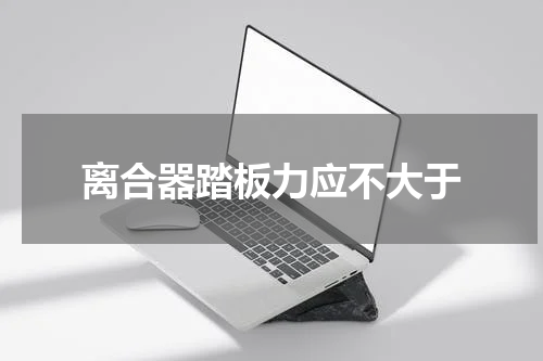 离合器踏板力应不大于