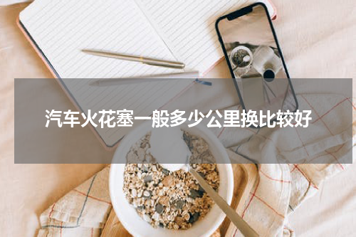 汽车火花塞一般多少公里换比较好