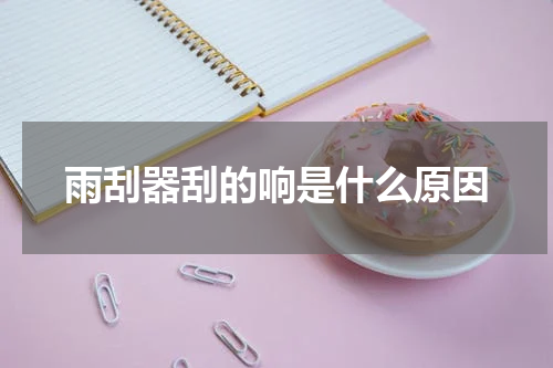 雨刮器刮的响是什么原因