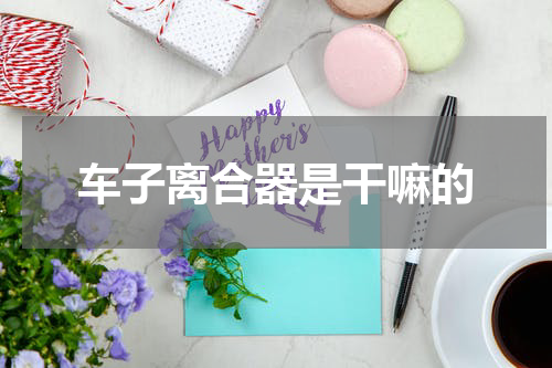 车子离合器是干嘛的