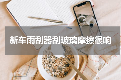 新车雨刮器刮玻璃摩擦很响