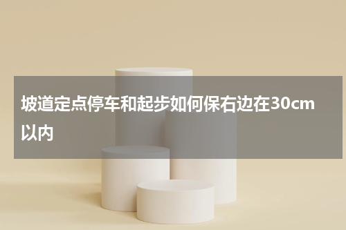 坡道定点停车和起步如何保右边在30cm以内