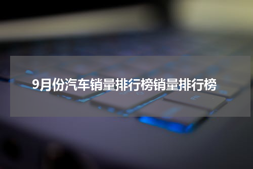9月份汽车销量排行榜销量排行榜