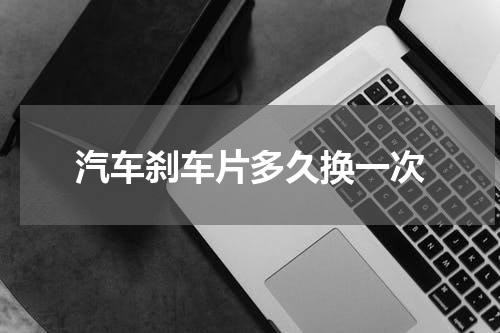 汽车刹车片多久换一次