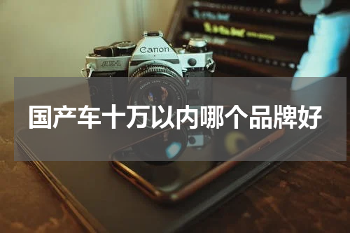 国产车十万以内哪个品牌好