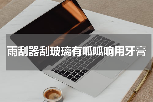 雨刮器刮玻璃有呱呱响用牙膏