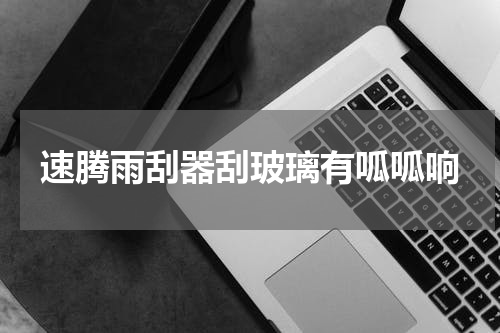 速腾雨刮器刮玻璃有呱呱响