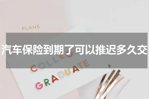 汽车保险到期了可以推迟多久交