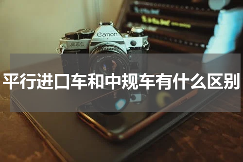 平行进口车和中规车有什么区别