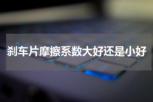刹车片摩擦系数大好还是小好