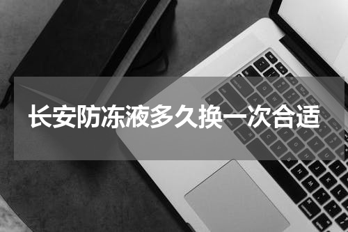长安防冻液多久换一次合适