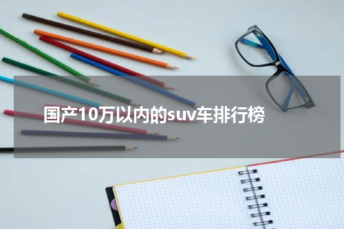 国产10万以内的suv车排行榜