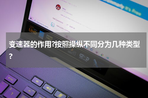 变速器的作用?按照操纵不同分为几种类型?