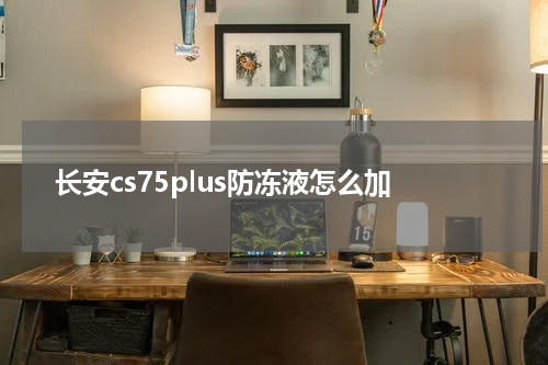 长安cs75plus防冻液怎么加