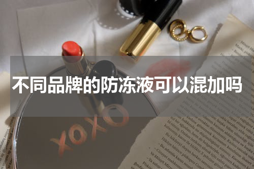不同品牌的防冻液可以混加吗