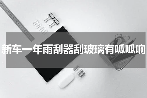 新车一年雨刮器刮玻璃有呱呱响