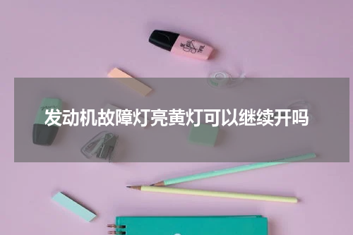 发动机故障灯亮黄灯可以继续开吗