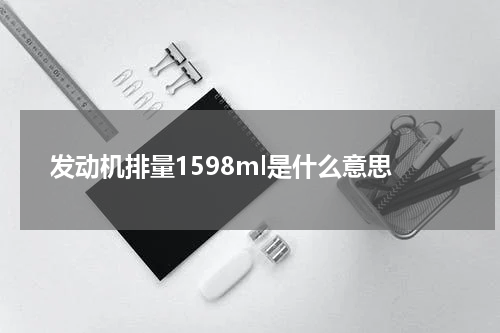 发动机排量1598ml是什么意思