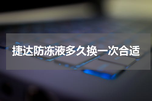 捷达防冻液多久换一次合适