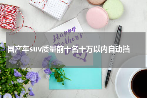 国产车suv质量前十名十万以内自动挡