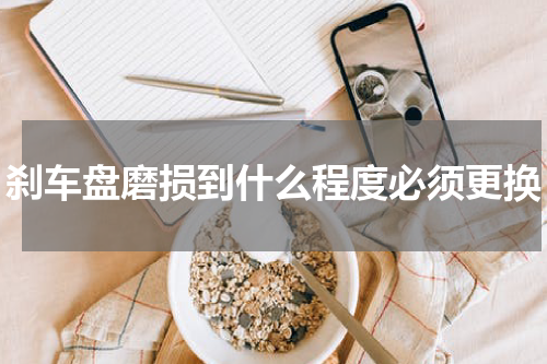 刹车盘磨损到什么程度必须更换